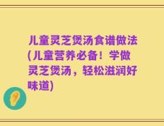 儿童灵芝煲汤食谱做法(儿童营养必备！学做灵芝煲汤，轻松滋润好味道)