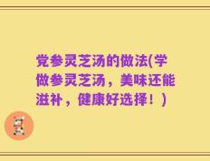 党参灵芝汤的做法(学做参灵芝汤，美味还能滋补，健康好选择！)