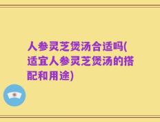 人参灵芝煲汤合适吗(适宜人参灵芝煲汤的搭配和用途)