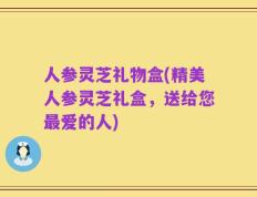 人参灵芝礼物盒(精美人参灵芝礼盒，送给您最爱的人)