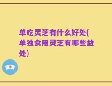 单吃灵芝有什么好处(单独食用灵芝有哪些益处)