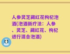 人参灵芝藏红花枸杞泡酒(泡酒新疗法：人参、灵芝、藏红花、枸杞进行混合泡酒)