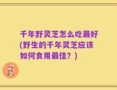 千年野灵芝怎么吃最好(野生的千年灵芝应该如何食用最佳？)