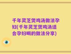 千年灵芝煲鸡汤做法孕妇(千年灵芝煲鸡汤适合孕妇喝的做法分享)