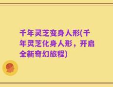 千年灵芝变身人形(千年灵芝化身人形，开启全新奇幻旅程)