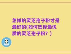 怎样的灵芝孢子粉才是最好的(如何选择最优质的灵芝孢子粉？)
