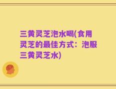 三黄灵芝泡水喝(食用灵芝的最佳方式：泡服三黄灵芝水)