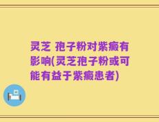 灵芝 孢子粉对紫癜有影响(灵芝孢子粉或可能有益于紫癜患者)