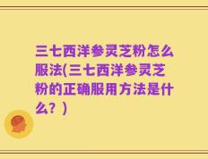 三七西洋参灵芝粉怎么服法(三七西洋参灵芝粉的正确服用方法是什么？)