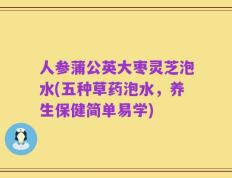 人参蒲公英大枣灵芝泡水(五种草药泡水，养生保健简单易学)