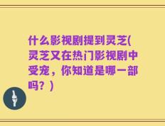 什么影视剧提到灵芝(灵芝又在热门影视剧中受宠，你知道是哪一部吗？)