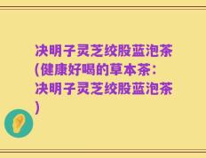 决明子灵芝绞股蓝泡茶(健康好喝的草本茶：决明子灵芝绞股蓝泡茶)