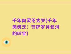 千年肉灵芝太岁(千年肉灵芝：守护岁月长河的珍宝)