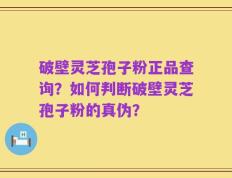 破壁灵芝孢子粉正品查询？如何判断破壁灵芝孢子粉的真伪？
