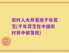 农村人大井发现千年灵芝(千年灵芝在中国农村井中被发现)
