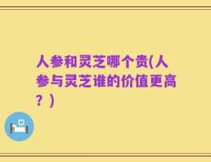 人参和灵芝哪个贵(人参与灵芝谁的价值更高？)