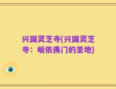 兴国灵芝寺(兴国灵芝寺：皈依佛门的圣地)