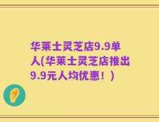 华莱士灵芝店9.9单人(华莱士灵芝店推出9.9元人均优惠！)