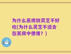 为什么蒸房放灵芝不好吃(为什么灵芝不适合在蒸房中使用？)