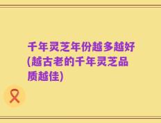 千年灵芝年份越多越好(越古老的千年灵芝品质越佳)