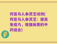 何首乌人参灵芝功效(何首乌人参灵芝：提高免疫力，增强体质的中药组合)
