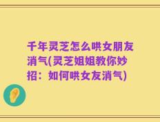 千年灵芝怎么哄女朋友消气(灵芝姐姐教你妙招：如何哄女友消气)