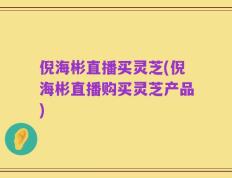 倪海彬直播买灵芝(倪海彬直播购买灵芝产品)