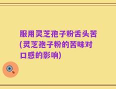服用灵芝孢子粉舌头苦(灵芝孢子粉的苦味对口感的影响)
