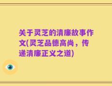 关于灵芝的清廉故事作文(灵芝品德高尚，传递清廉正义之道)