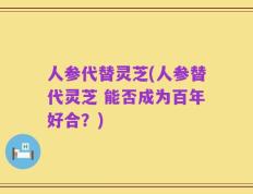 人参代替灵芝(人参替代灵芝 能否成为百年好合？)