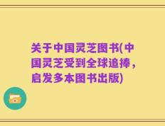 关于中国灵芝图书(中国灵芝受到全球追捧，启发多本图书出版)