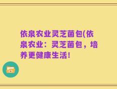 依泉农业灵芝菌包(依泉农业：灵芝菌包，培养更健康生活！