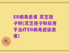 EB病毒患者 灵芝孢子粉(灵芝孢子粉应用于治疗EB病毒感染患者)