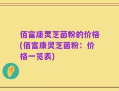 佰富康灵芝菌粉的价格(佰富康灵芝菌粉：价格一览表)