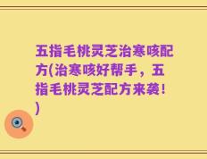 五指毛桃灵芝治寒咳配方(治寒咳好帮手，五指毛桃灵芝配方来袭！)