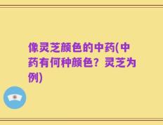 像灵芝颜色的中药(中药有何种颜色？灵芝为例)