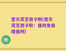 堂方灵芝孢子粉(堂方灵芝孢子粉：强效免疫增强剂)