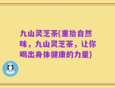 九山灵芝茶(重拾自然味，九山灵芝茶，让你喝出身体健康的力量)