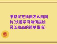 书签灵芝插画怎么画图片(快速学习如何描绘灵芝绘画的简单指南)