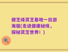 健芝缘灵芝基地一日游海报(走进健康秘境，探秘灵芝世界！)