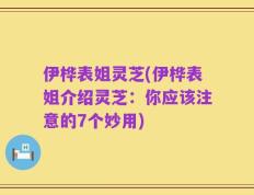伊桦表姐灵芝(伊桦表姐介绍灵芝：你应该注意的7个妙用)