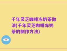 千年灵芝咖啡冻奶茶做法(千年灵芝咖啡冻奶茶的制作方法)