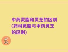 中药灵脂和灵芝的区别(药材灵脂与中药灵芝的区别)