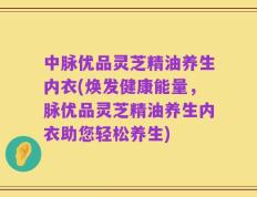 中脉优品灵芝精油养生内衣(焕发健康能量，脉优品灵芝精油养生内衣助您轻松养生)