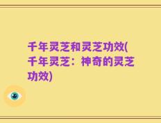 千年灵芝和灵芝功效(千年灵芝：神奇的灵芝功效)