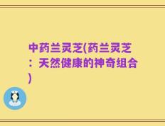 中药兰灵芝(药兰灵芝：天然健康的神奇组合)