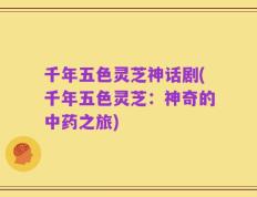 千年五色灵芝神话剧(千年五色灵芝：神奇的中药之旅)
