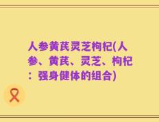 人参黄芪灵芝枸杞(人参、黄芪、灵芝、枸杞：强身健体的组合)