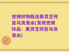世博好物甄选黑灵芝何首乌洗发水(发现世博珍品：黑灵芝何首乌洗发水)