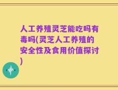 人工养殖灵芝能吃吗有毒吗(灵芝人工养殖的安全性及食用价值探讨)